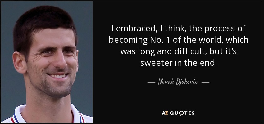 I embraced, I think, the process of becoming No. 1 of the world, which was long and difficult, but it's sweeter in the end. - Novak Djokovic
