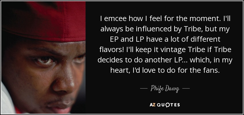 I emcee how I feel for the moment. I'll always be influenced by Tribe, but my EP and LP have a lot of different flavors! I'll keep it vintage Tribe if Tribe decides to do another LP... which, in my heart, I'd love to do for the fans. - Phife Dawg