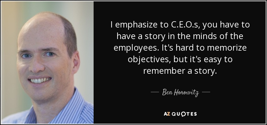 I emphasize to C.E.O.s, you have to have a story in the minds of the employees. It's hard to memorize objectives, but it's easy to remember a story. - Ben Horowitz