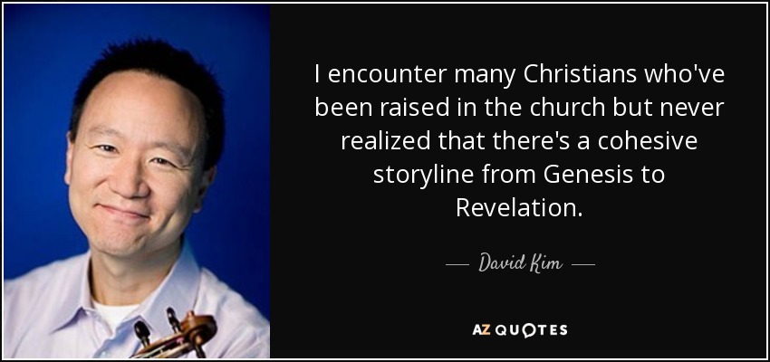 I encounter many Christians who've been raised in the church but never realized that there's a cohesive storyline from Genesis to Revelation. - David Kim