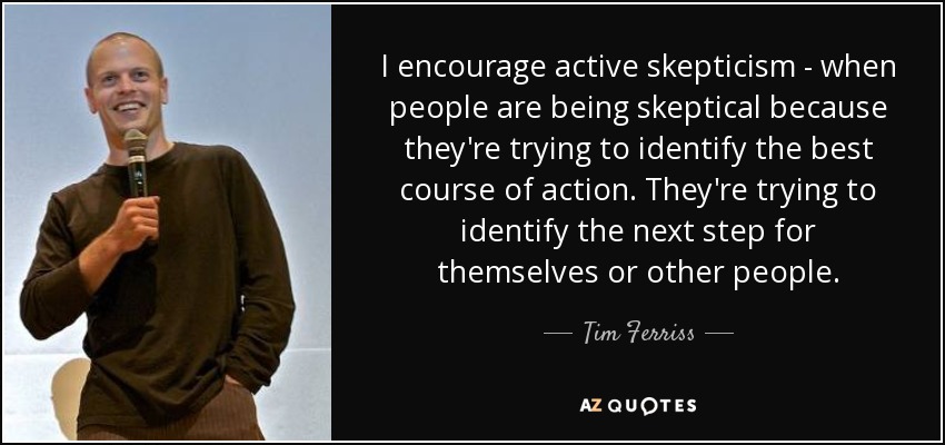 I encourage active skepticism - when people are being skeptical because they're trying to identify the best course of action. They're trying to identify the next step for themselves or other people. - Tim Ferriss