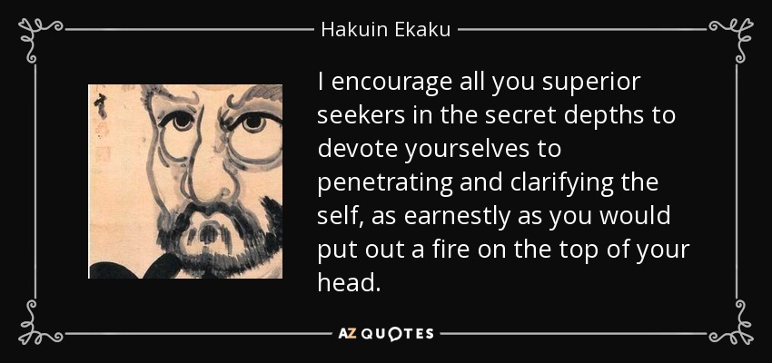 I encourage all you superior seekers in the secret depths to devote yourselves to penetrating and clarifying the self, as earnestly as you would put out a fire on the top of your head. - Hakuin Ekaku