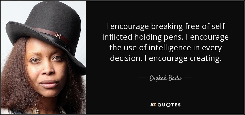 I encourage breaking free of self inflicted holding pens. I encourage the use of intelligence in every decision. I encourage creating. - Erykah Badu