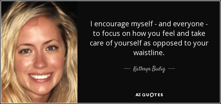 I encourage myself - and everyone - to focus on how you feel and take care of yourself as opposed to your waistline. - Kathryn Budig