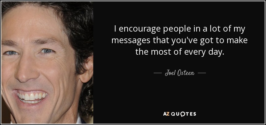 I encourage people in a lot of my messages that you've got to make the most of every day. - Joel Osteen
