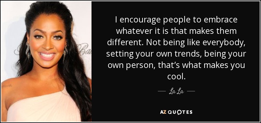 I encourage people to embrace whatever it is that makes them different. Not being like everybody, setting your own trends, being your own person, that’s what makes you cool. - La La