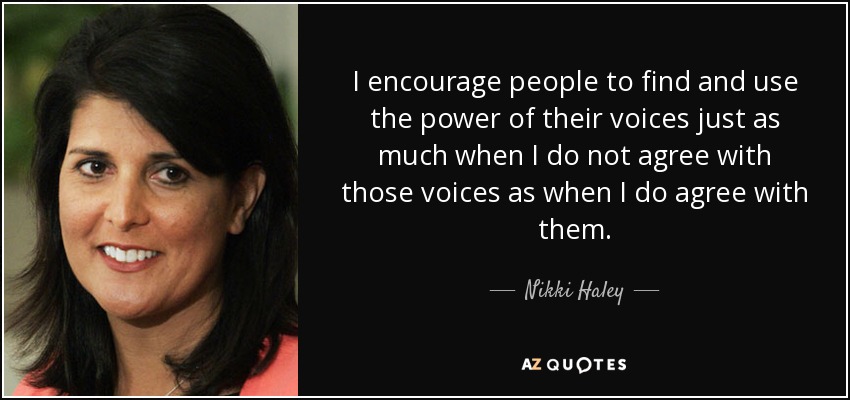 I encourage people to find and use the power of their voices just as much when I do not agree with those voices as when I do agree with them. - Nikki Haley