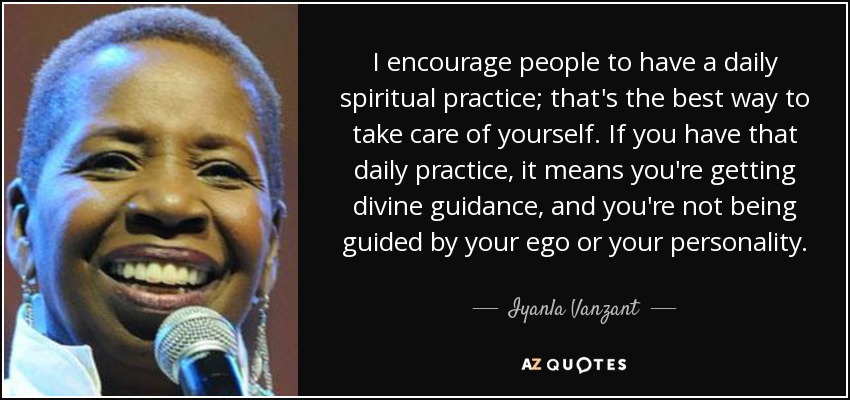 I encourage people to have a daily spiritual practice; that's the best way to take care of yourself. If you have that daily practice, it means you're getting divine guidance, and you're not being guided by your ego or your personality. - Iyanla Vanzant