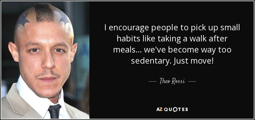 I encourage people to pick up small habits like taking a walk after meals... we've become way too sedentary. Just move! - Theo Rossi
