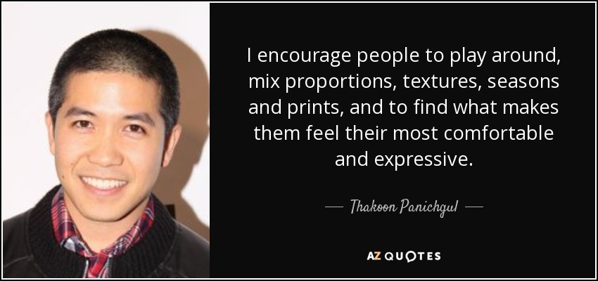 I encourage people to play around, mix proportions, textures, seasons and prints, and to find what makes them feel their most comfortable and expressive. - Thakoon Panichgul