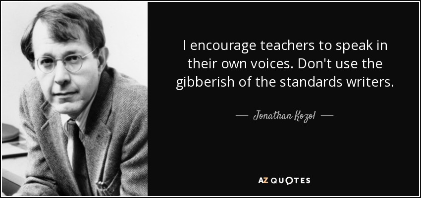 I encourage teachers to speak in their own voices. Don't use the gibberish of the standards writers. - Jonathan Kozol