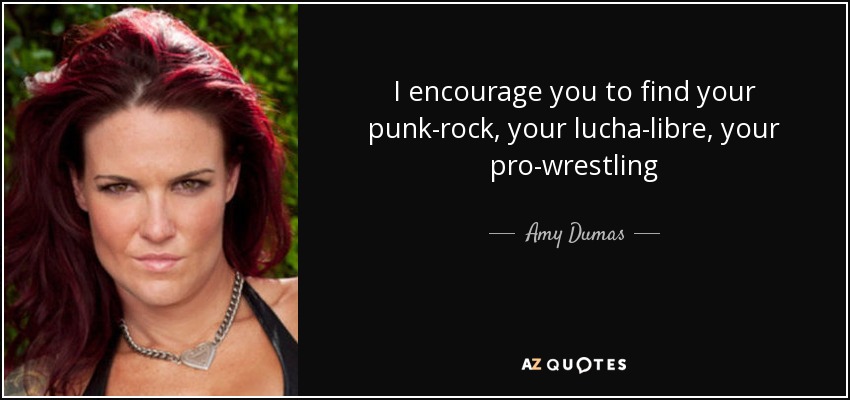 I encourage you to find your punk-rock, your lucha-libre, your pro-wrestling - Amy Dumas