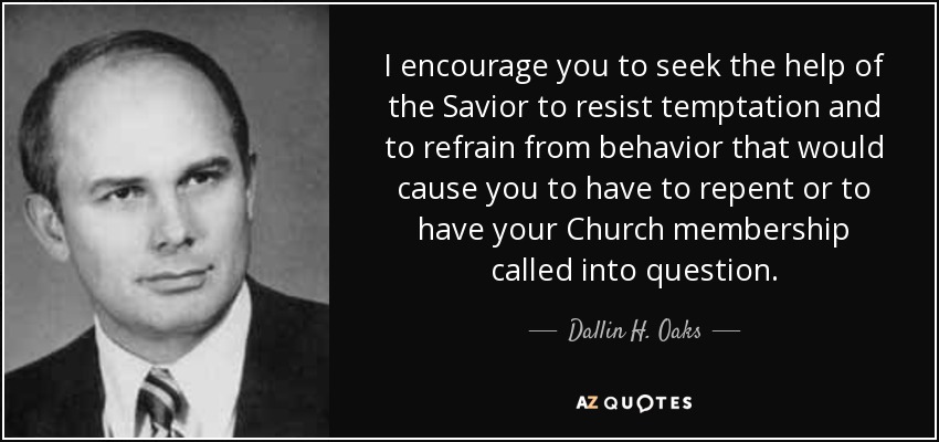 I encourage you to seek the help of the Savior to resist temptation and to refrain from behavior that would cause you to have to repent or to have your Church membership called into question. - Dallin H. Oaks