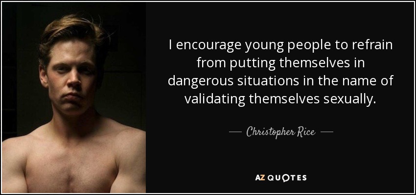 I encourage young people to refrain from putting themselves in dangerous situations in the name of validating themselves sexually. - Christopher Rice