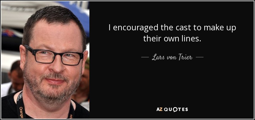 I encouraged the cast to make up their own lines. - Lars von Trier