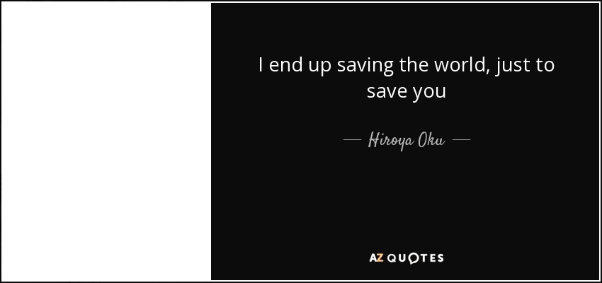 I end up saving the world, just to save you - Hiroya Oku