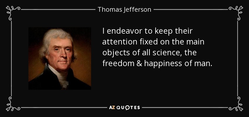 I endeavor to keep their attention fixed on the main objects of all science, the freedom & happiness of man. - Thomas Jefferson
