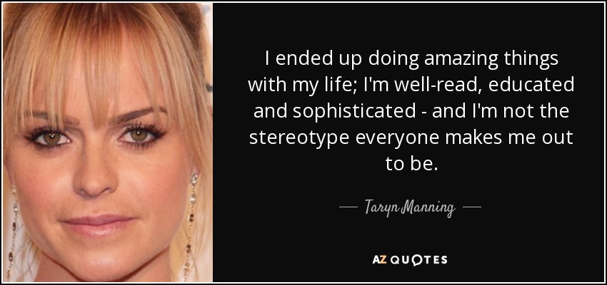 I ended up doing amazing things with my life; I'm well-read, educated and sophisticated - and I'm not the stereotype everyone makes me out to be. - Taryn Manning