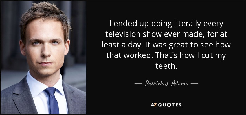 I ended up doing literally every television show ever made, for at least a day. It was great to see how that worked. That's how I cut my teeth. - Patrick J. Adams