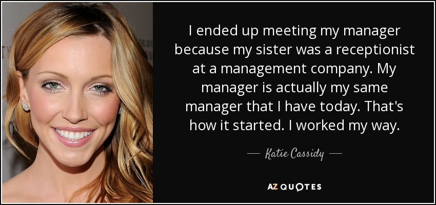 I ended up meeting my manager because my sister was a receptionist at a management company. My manager is actually my same manager that I have today. That's how it started. I worked my way. - Katie Cassidy