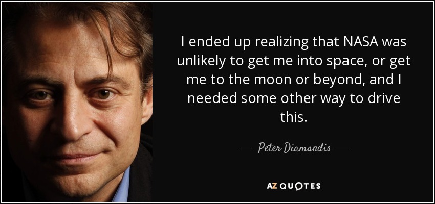 I ended up realizing that NASA was unlikely to get me into space, or get me to the moon or beyond, and I needed some other way to drive this. - Peter Diamandis