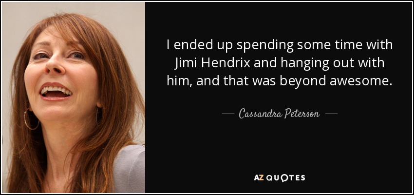 I ended up spending some time with Jimi Hendrix and hanging out with him, and that was beyond awesome. - Cassandra Peterson