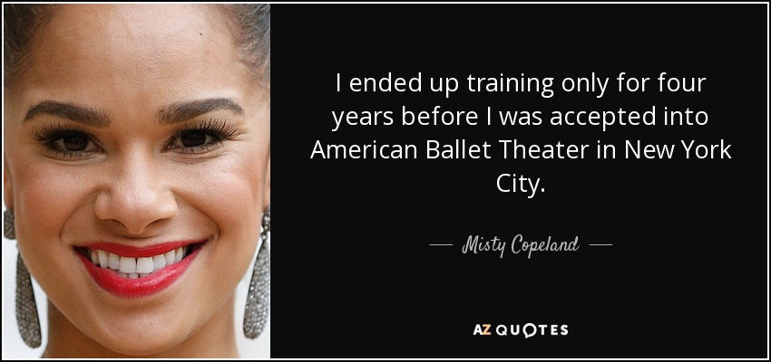 I ended up training only for four years before I was accepted into American Ballet Theater in New York City. - Misty Copeland