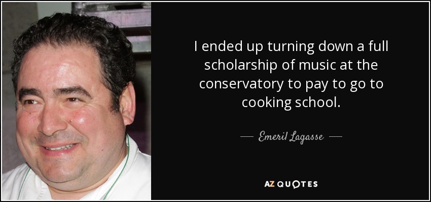 I ended up turning down a full scholarship of music at the conservatory to pay to go to cooking school. - Emeril Lagasse