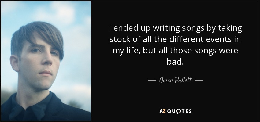 I ended up writing songs by taking stock of all the different events in my life, but all those songs were bad. - Owen Pallett