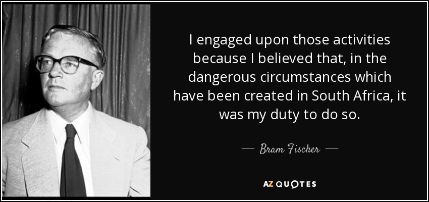 I engaged upon those activities because I believed that, in the dangerous circumstances which have been created in South Africa, it was my duty to do so. - Bram Fischer