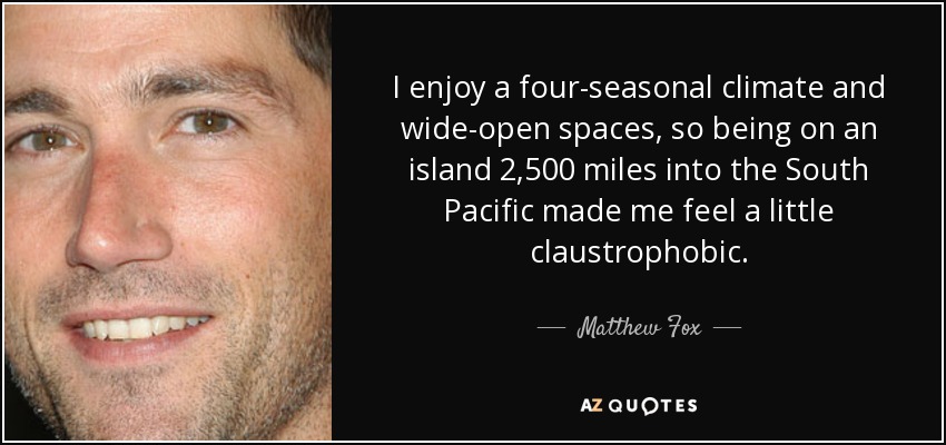 I enjoy a four-seasonal climate and wide-open spaces, so being on an island 2,500 miles into the South Pacific made me feel a little claustrophobic. - Matthew Fox