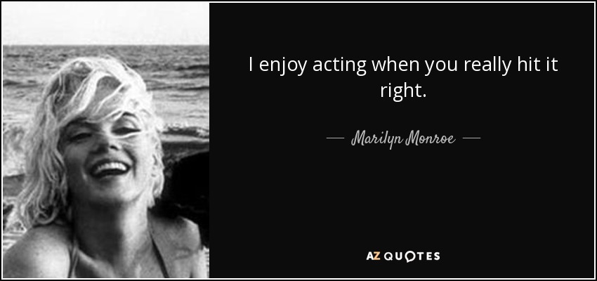 I enjoy acting when you really hit it right. - Marilyn Monroe