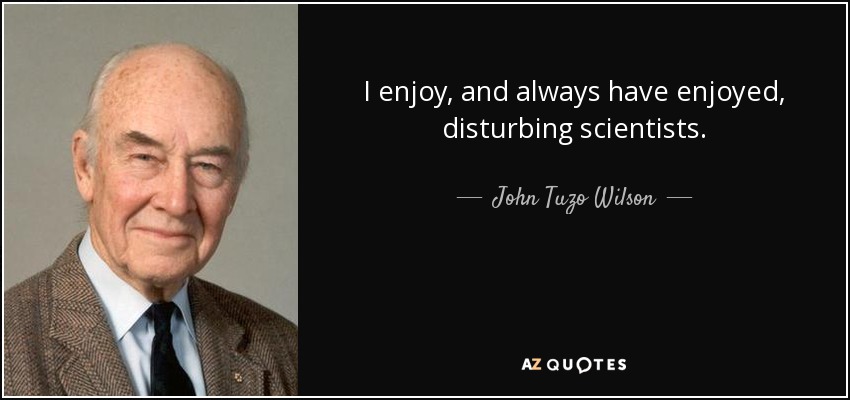 I enjoy, and always have enjoyed, disturbing scientists. - John Tuzo Wilson