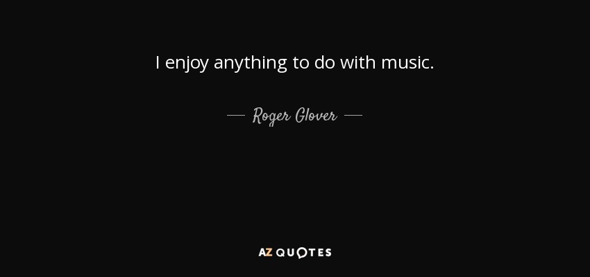 I enjoy anything to do with music. - Roger Glover