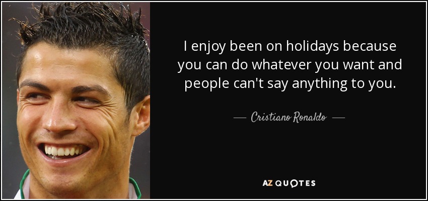 I enjoy been on holidays because you can do whatever you want and people can't say anything to you. - Cristiano Ronaldo