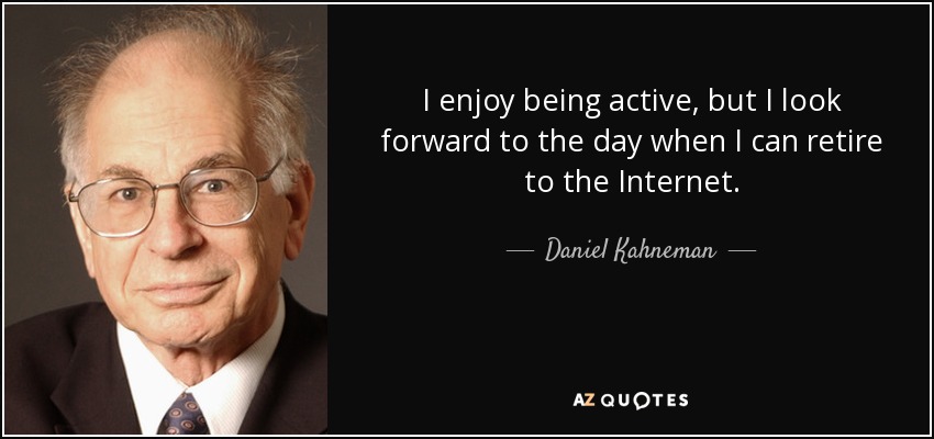 I enjoy being active, but I look forward to the day when I can retire to the Internet. - Daniel Kahneman