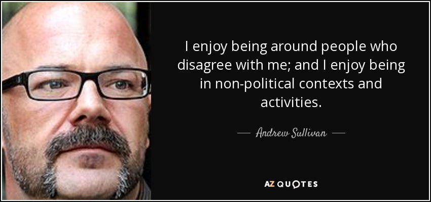 I enjoy being around people who disagree with me; and I enjoy being in non-political contexts and activities. - Andrew Sullivan