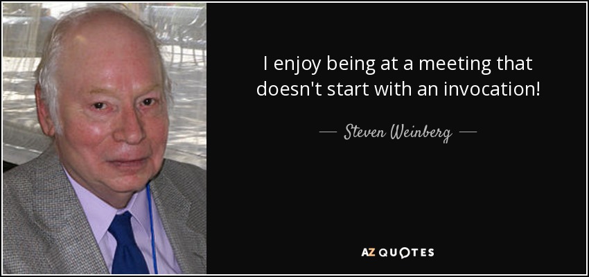 I enjoy being at a meeting that doesn't start with an invocation! - Steven Weinberg