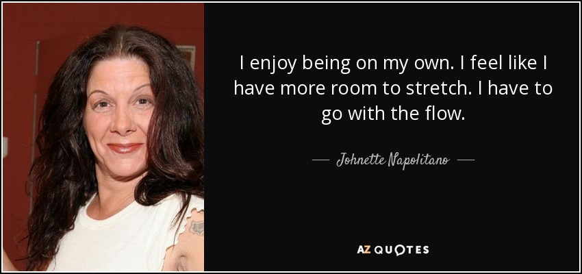 I enjoy being on my own. I feel like I have more room to stretch. I have to go with the flow. - Johnette Napolitano