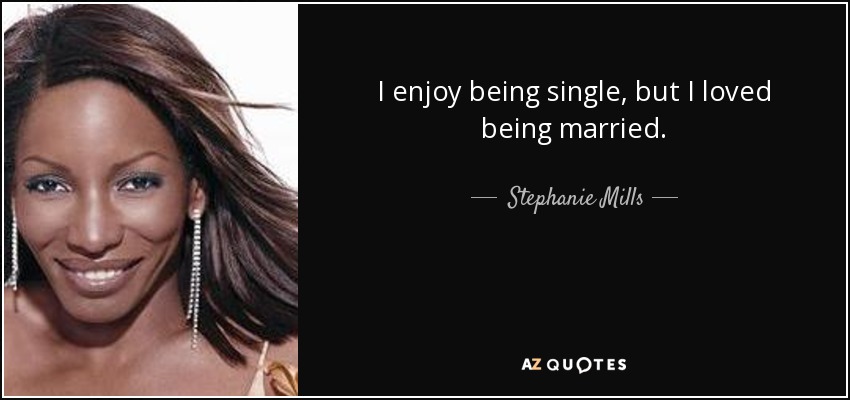I enjoy being single, but I loved being married. - Stephanie Mills