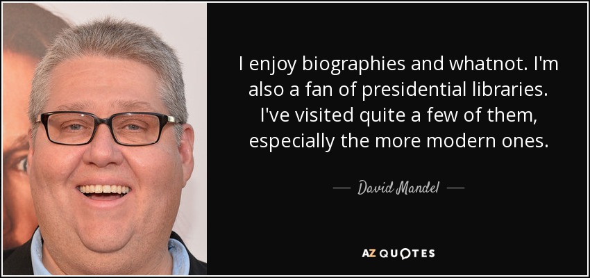 I enjoy biographies and whatnot. I'm also a fan of presidential libraries. I've visited quite a few of them, especially the more modern ones. - David Mandel