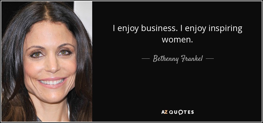 I enjoy business. I enjoy inspiring women. - Bethenny Frankel