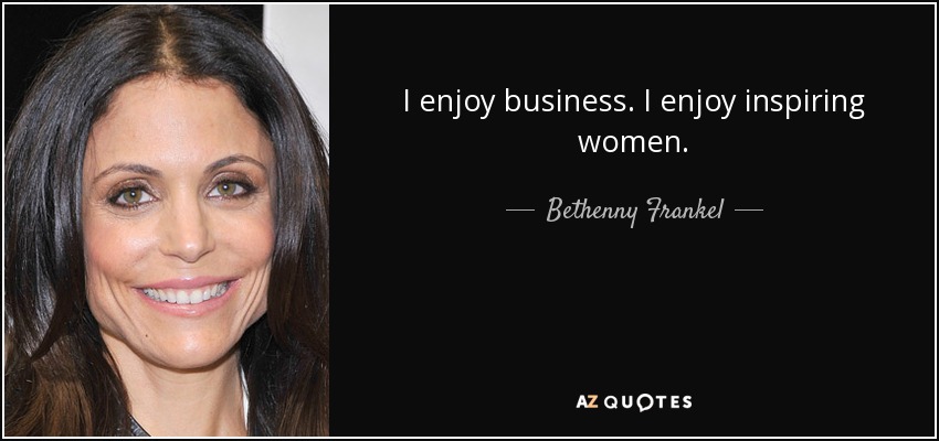 I enjoy business. I enjoy inspiring women. - Bethenny Frankel