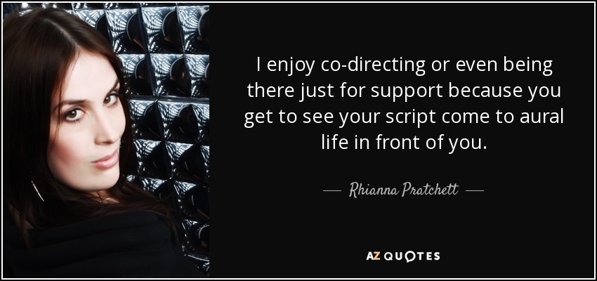 I enjoy co-directing or even being there just for support because you get to see your script come to aural life in front of you. - Rhianna Pratchett