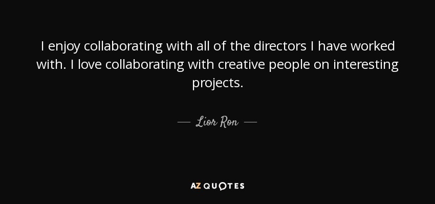 I enjoy collaborating with all of the directors I have worked with. I love collaborating with creative people on interesting projects. - Lior Ron