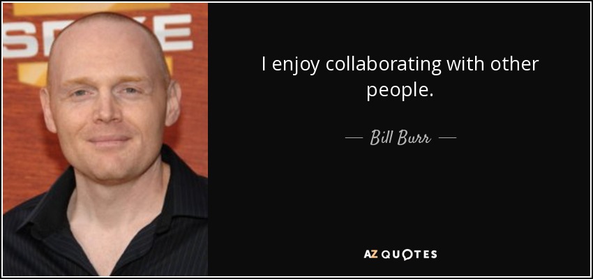 I enjoy collaborating with other people. - Bill Burr