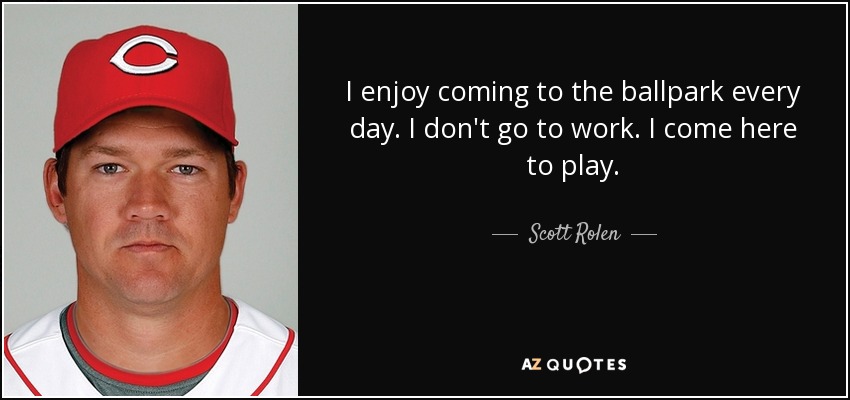 I enjoy coming to the ballpark every day. I don't go to work. I come here to play. - Scott Rolen