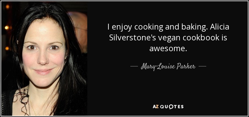 I enjoy cooking and baking. Alicia Silverstone's vegan cookbook is awesome. - Mary-Louise Parker
