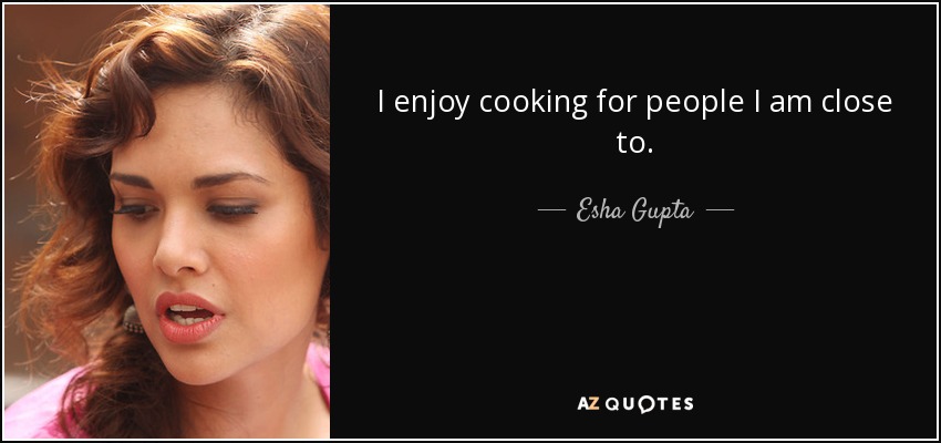 I enjoy cooking for people I am close to. - Esha Gupta
