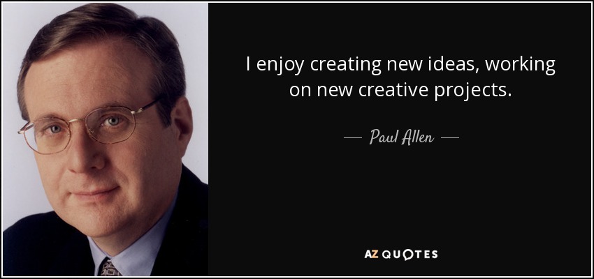 I enjoy creating new ideas, working on new creative projects. - Paul Allen